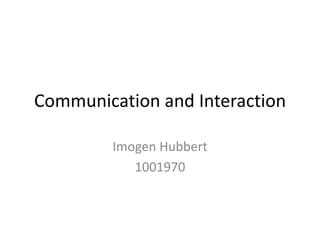 Communication and Interaction

         Imogen Hubbert
            1001970
 