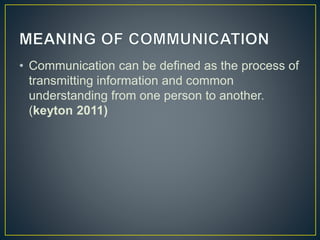 • Communication can be defined as the process of
transmitting information and common
understanding from one person to another.
(keyton 2011)
 