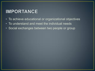 • To achieve educational or organizational objectives
• To understand and meet the individual needs
• Social exchanges between two people or group
 