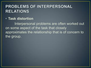 • Task distortion
Interpersonal problems are often worked out
on some aspect of the task that closely
approximates the relationship that is of concern to
the group.
 