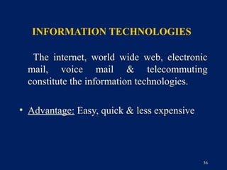 INFORMATION TECHNOLOGIES

  The internet, world wide web, electronic
 mail, voice mail & telecommuting
 constitute the information technologies.

• Advantage: Easy, quick & less expensive




                                            36
 