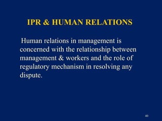 IPR & HUMAN RELATIONS

Human relations in management is
concerned with the relationship between
management & workers and the role of
regulatory mechanism in resolving any
dispute.




                                          40
 