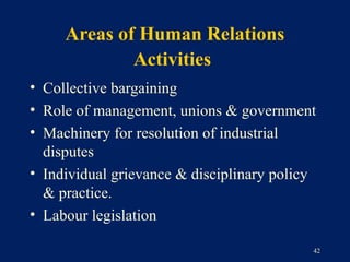 Areas of Human Relations
             Activities
• Collective bargaining
• Role of management, unions & government
• Machinery for resolution of industrial
  disputes
• Individual grievance & disciplinary policy
  & practice.
• Labour legislation

                                           42
 