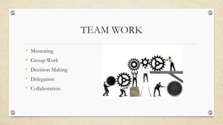 TEAM WORK
• Mentoring
• Group Work
• Decision Making
• Delegation
• Collaboration
 