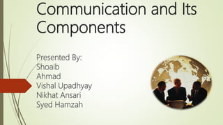 Communication and Its
Components
Presented By:
Shoaib
Ahmad
Vishal Upadhyay
Nikhat Ansari
Syed Hamzah
 