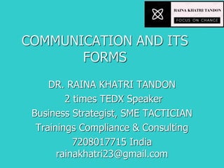 COMMUNICATION AND ITS
FORMS
DR. RAINA KHATRI TANDON
2 times TEDX Speaker
Business Strategist, SME TACTICIAN
Trainings Compliance & Consulting
7208017715 India
rainakhatri23@gmail.com
 