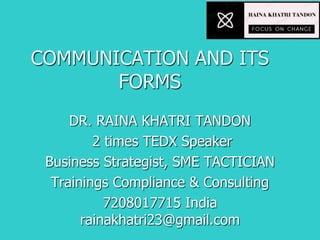 COMMUNICATION AND ITS
FORMS
DR. RAINA KHATRI TANDON
2 times TEDX Speaker
Business Strategist, SME TACTICIAN
Trainings Compliance & Consulting
7208017715 India
rainakhatri23@gmail.com
 