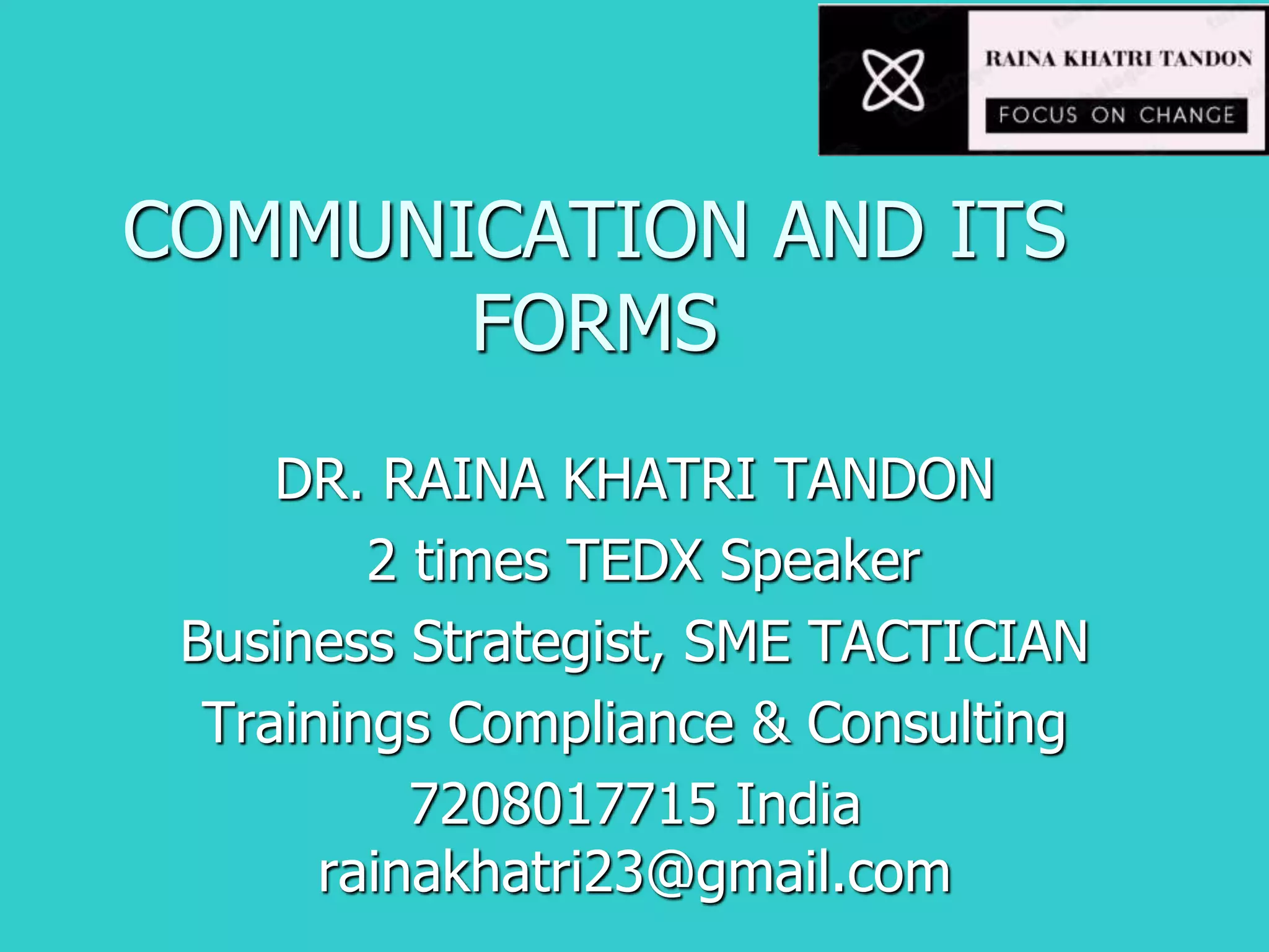 COMMUNICATION AND ITS
FORMS
DR. RAINA KHATRI TANDON
2 times TEDX Speaker
Business Strategist, SME TACTICIAN
Trainings Compliance & Consulting
7208017715 India
rainakhatri23@gmail.com