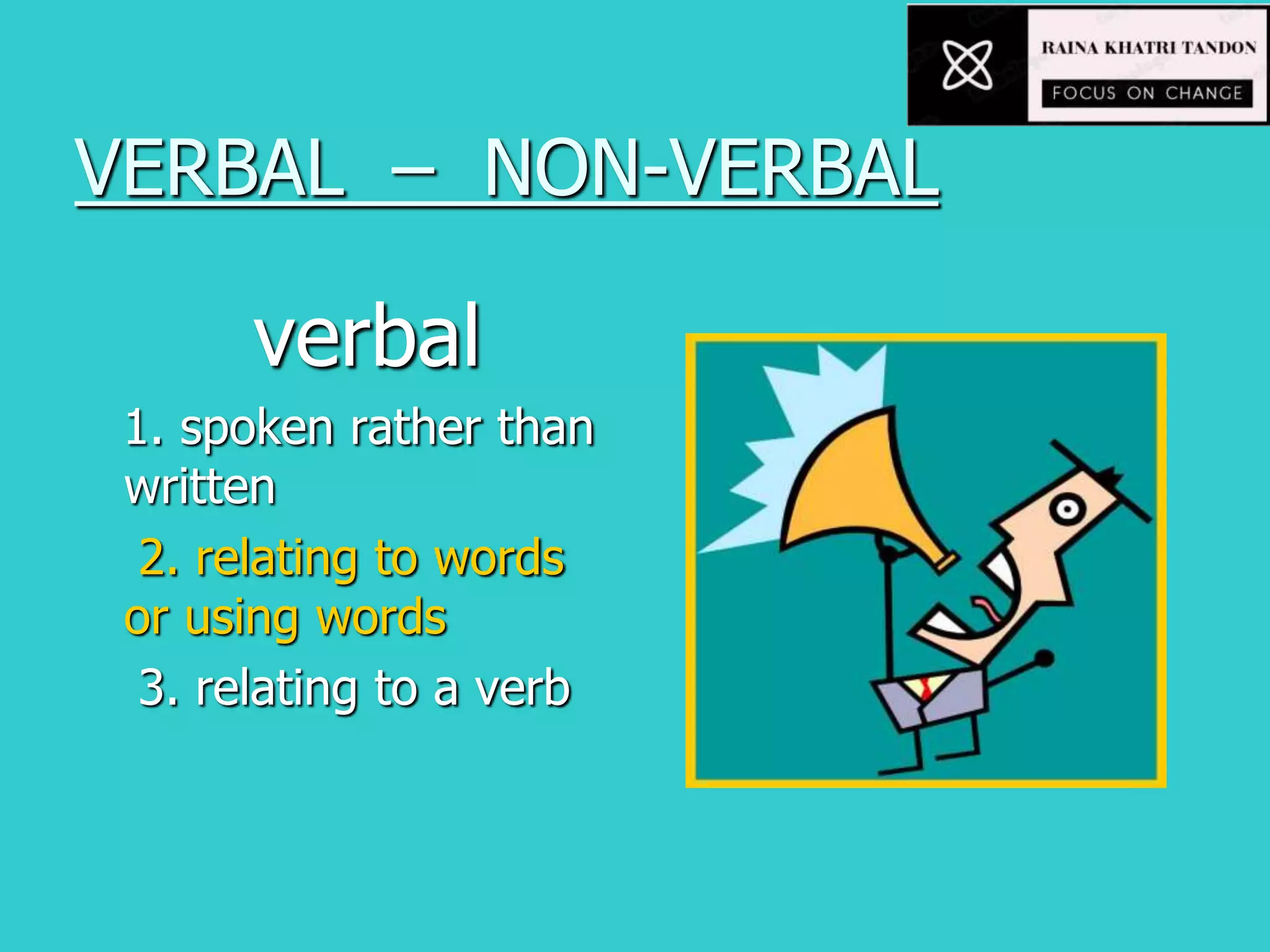 VERBAL – NON-VERBAL
verbal
1. spoken rather than
written
2. relating to words
or using words
3. relating to a verb