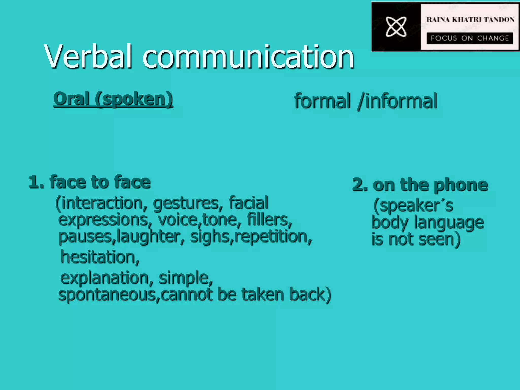 Verbal communication
Oral (spoken)
1. face to face
(interaction, gestures, facial
expressions, voice,tone, fillers,
pauses,laughter, sighs,repetition,
hesitation,
explanation, simple,
spontaneous,cannot be taken back)
2. on the phone
(speaker´s
body language
is not seen)
formal /informal