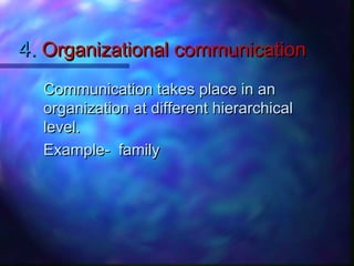 4.4. Organizational communicationOrganizational communication
Communication takes place in anCommunication takes place in an
organization at different hierarchicalorganization at different hierarchical
level.level.
Example- familyExample- family
 