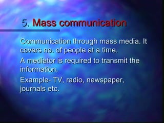 5.5. Mass communicationMass communication
Communication through mass media. ItCommunication through mass media. It
covers no. of people at a time.covers no. of people at a time.
A mediator is required to transmit theA mediator is required to transmit the
information.information.
Example- TV, radio, newspaper,Example- TV, radio, newspaper,
journals etc.journals etc.
 