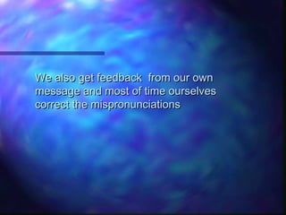 We also get feedback from our ownWe also get feedback from our own
message and most of time ourselvesmessage and most of time ourselves
correct the mispronunciationscorrect the mispronunciations
 