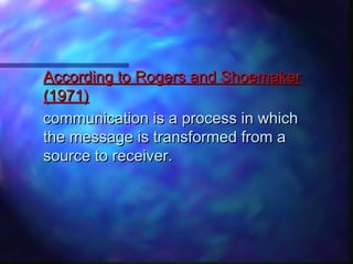 According to Rogers and ShoemakerAccording to Rogers and Shoemaker
(1971)(1971)
communication is a process in whichcommunication is a process in which
the message is transformed from athe message is transformed from a
source to receiver.source to receiver.
 