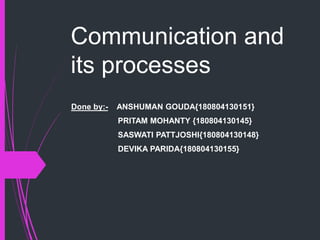 Communication and
its processes
Done by:- ANSHUMAN GOUDA{180804130151}
PRITAM MOHANTY {180804130145}
SASWATI PATTJOSHI{180804130148}
DEVIKA PARIDA{180804130155}
 