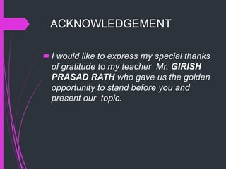 ACKNOWLEDGEMENT
I would like to express my special thanks
of gratitude to my teacher Mr. GIRISH
PRASAD RATH who gave us the golden
opportunity to stand before you and
present our topic.
 