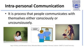 Intra-personal Communication
• It is process that people communicates with
themselves either consciously or
uncounsiousely.
 
