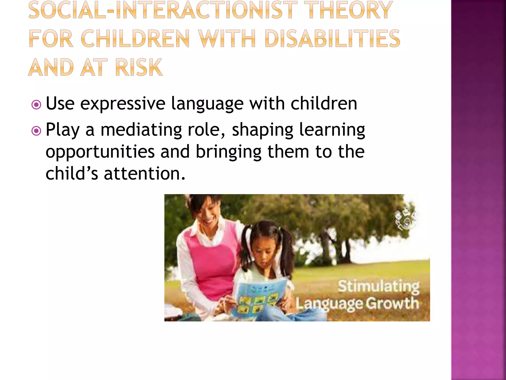  Use expressive language with children
 Play a mediating role, shaping learning
opportunities and bringing them to the
child’s attention.
 