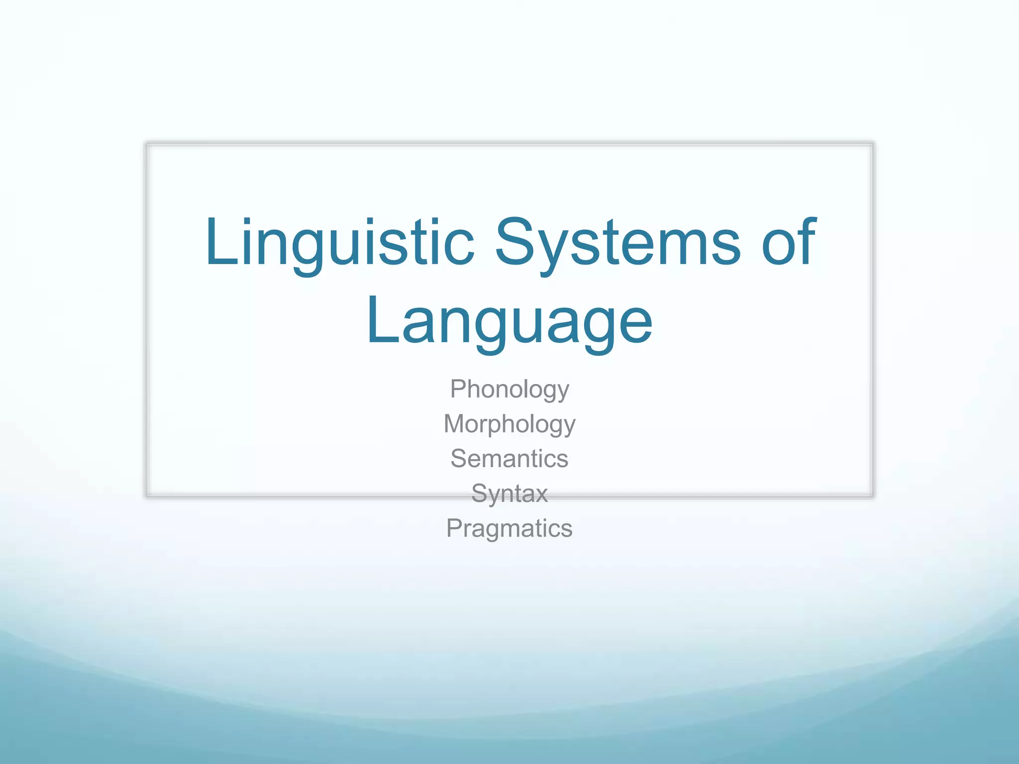 Linguistic Systems of
Language
Phonology
Morphology
Semantics
Syntax
Pragmatics
 