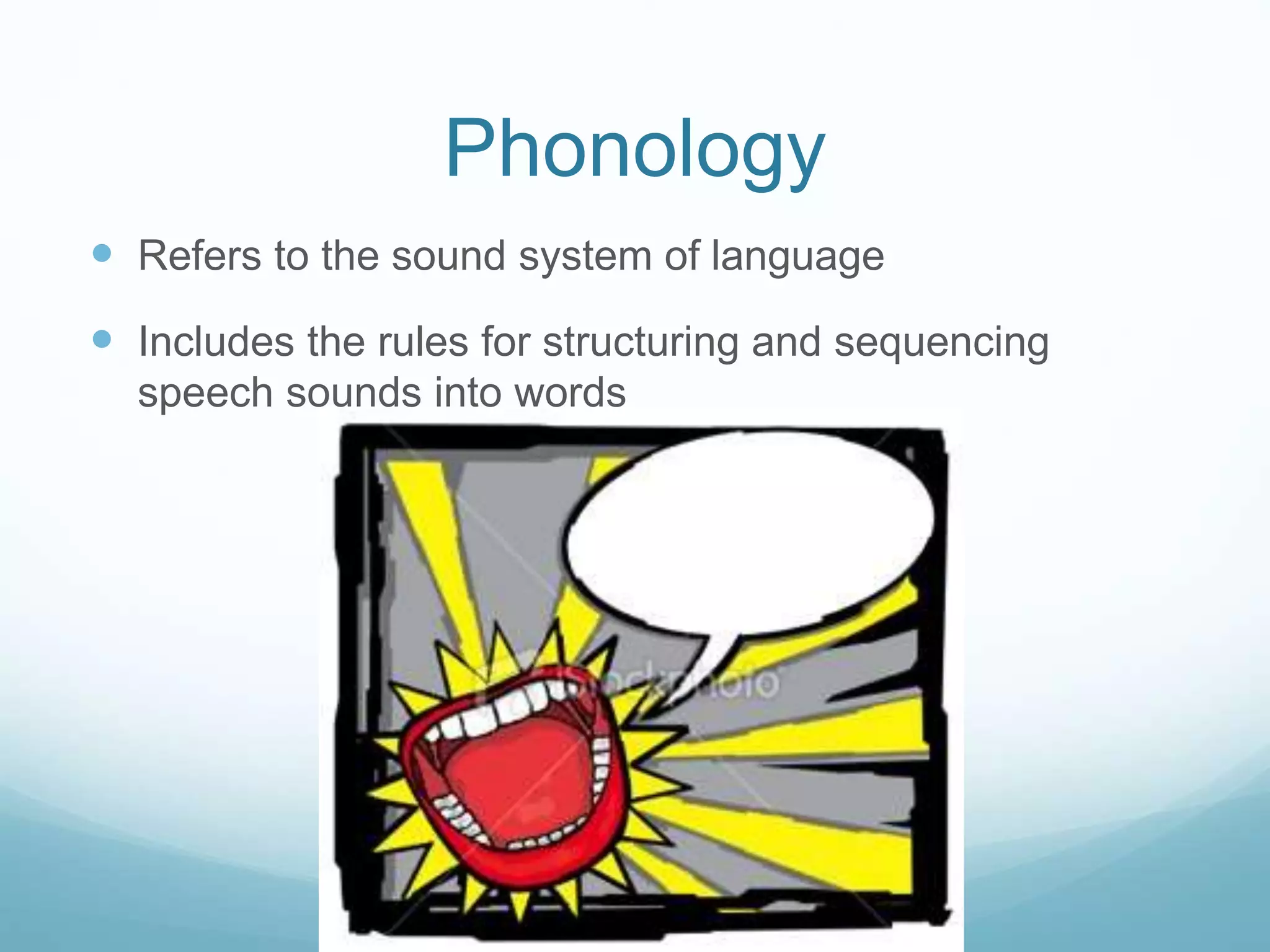 Phonology
 Refers to the sound system of language
 Includes the rules for structuring and sequencing
speech sounds into words
 