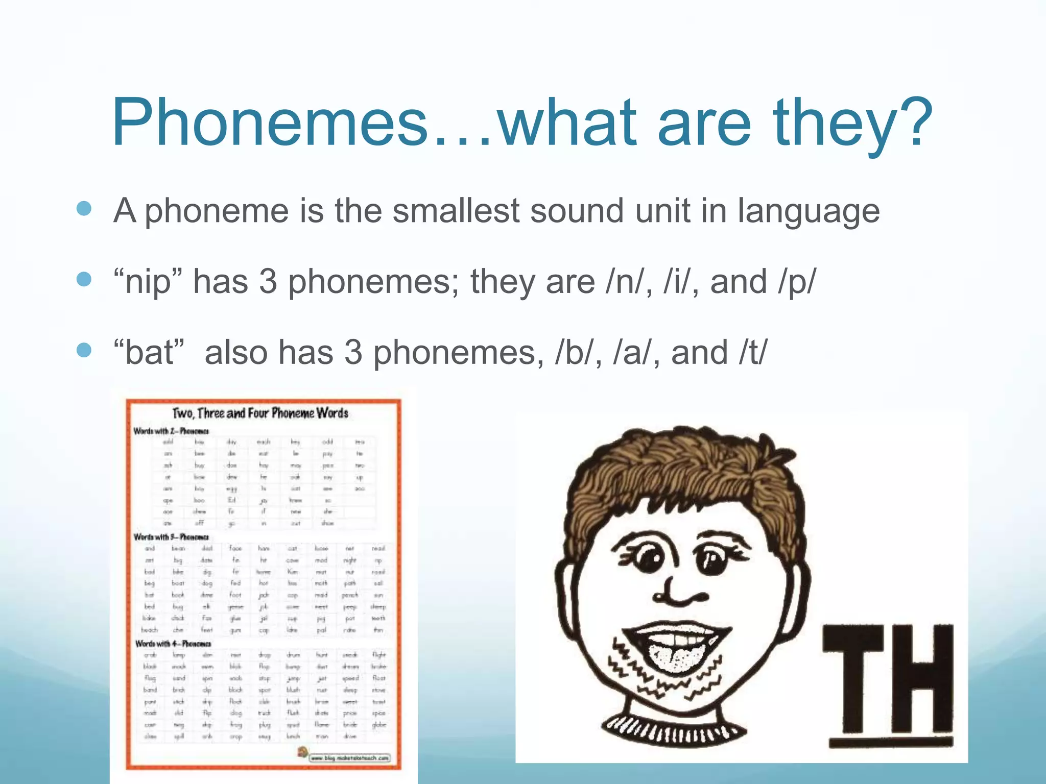 Phonemes…what are they?
 A phoneme is the smallest sound unit in language
 “nip” has 3 phonemes; they are /n/, /i/, and /p/
 “bat” also has 3 phonemes, /b/, /a/, and /t/
 