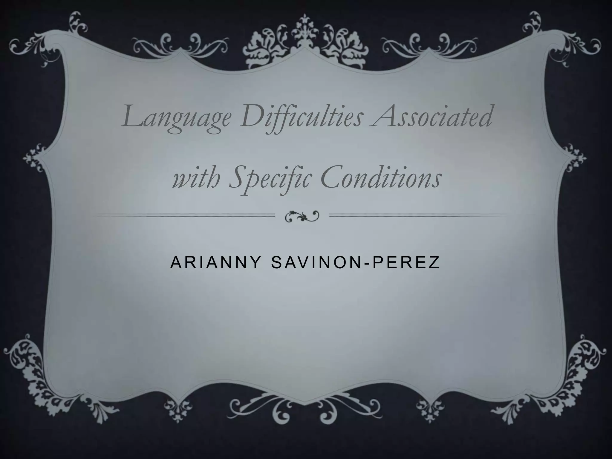 ARIANNY SAVINON - PER EZ
Language Difficulties Associated
with Specific Conditions
 
