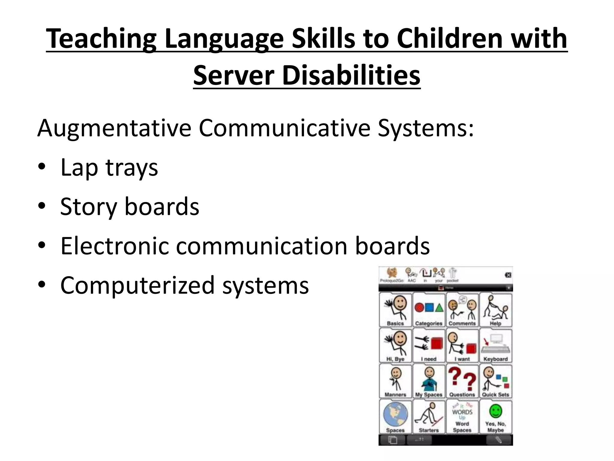Teaching Language Skills to Children with
Server Disabilities
Augmentative Communicative Systems:
• Lap trays
• Story boards
• Electronic communication boards
• Computerized systems
 