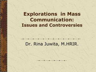 Explorations in Mass
Communication:
Issues and Controversies
Dr. Rina Juwita, M.HRIR.
 