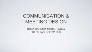 COMMUNICATION & 
MEETING DESIGN 
ROSA GARRIGA MORA - myQaa 
FRESH track - EIBTM 2014 
 