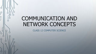 COMMUNICATION AND
NETWORK CONCEPTS
CLASS 12 COMPUTER SCIENCE
 