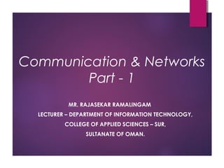 Communication & Networks
Part - 1
MR. RAJASEKAR RAMALINGAM
LECTURER – DEPARTMENT OF INFORMATION TECHNOLOGY,
COLLEGE OF APPLIED SCIENCES – SUR,
SULTANATE OF OMAN.
 