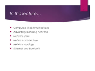 In this lecture…
 Computers in communications
 Advantages of using networks
 Network scale
 Network architecture
 Network topology
 Ethernet and Bluetooth
2
 