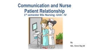 Communication and Nurse
Patient Relationship
1st semester BSc Nursing -Unit : IV
By
Ms. Vinni Raj M
 
