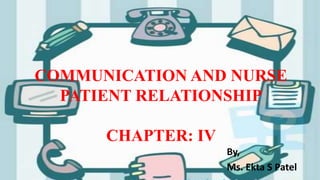 COMMUNICATION AND NURSE
PATIENT RELATIONSHIP
CHAPTER: IV
By,
Ms. Ekta S Patel
 