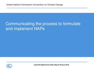 Least Developed Countries Expert Group (LEG)
Communicating the process to formulate
and implement NAPs
 