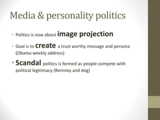 Media & personality politics
• Politics is now about

image projection

create

• Goal is to
a trust worthy message and persona
(Obama weekly address)

• Scandal politics is formed as people compete with
political legitimacy (Romney and dog)

 