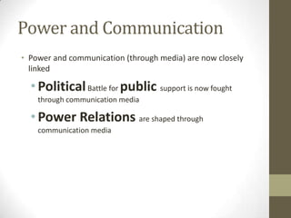 Power and Communication
• Power and communication (through media) are now closely
linked

• Political Battle for public support is now fought
through communication media

• Power Relations are shaped through
communication media

 