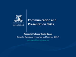 Communication and
              Presentation Skills

         Associate Professor Martin Davies
Centre for Excellence in Learning and Teaching (CELT)
              wmdavies@unimelb.edu.au
 