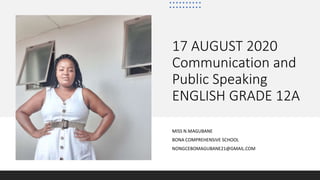 17 AUGUST 2020
Communication and
Public Speaking
ENGLISH GRADE 12A
MISS N.MAGUBANE
BONA COMPREHENSIVE SCHOOL
NONGCEBOMAGUBANE21@GMAIL.COM
 