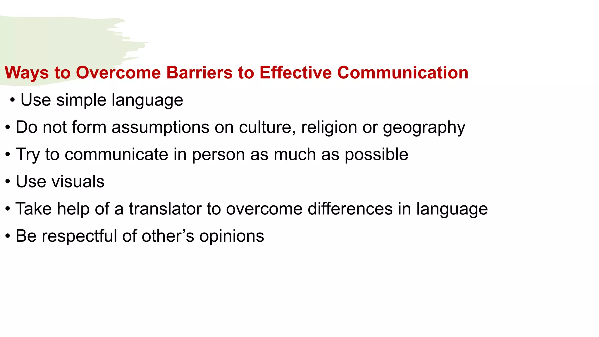 Ways to Overcome Barriers to Effective Communication
• Use simple language
• Do not form assumptions on culture, religion or geography
• Try to communicate in person as much as possible
• Use visuals
• Take help of a translator to overcome differences in language
• Be respectful of other’s opinions
 