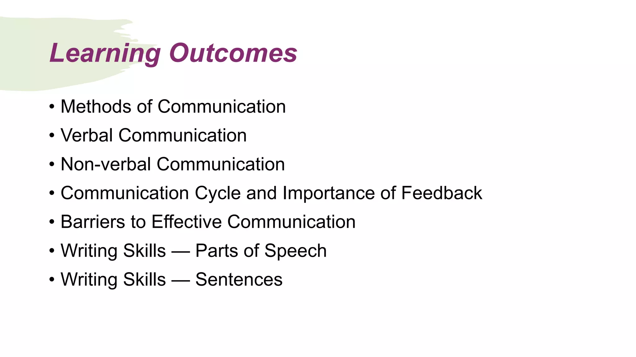 Learning Outcomes
• Methods of Communication
• Verbal Communication
• Non-verbal Communication
• Communication Cycle and Importance of Feedback
• Barriers to Effective Communication
• Writing Skills — Parts of Speech
• Writing Skills — Sentences
 