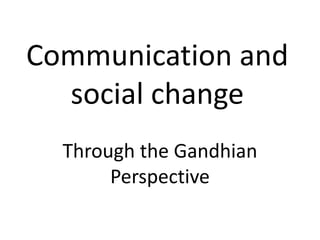 Communication and
social change
Through the Gandhian
Perspective
 