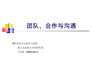 团队、合作与沟通 IPT 研发中心软件工程处 嵌入式系统与应用软件部 王浩皓  2009/10/12 