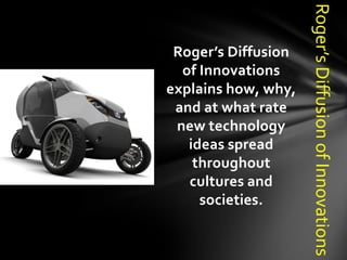 Roger’s Diffusion of Innovations
 Roger’s Diffusion
  of Innovations
explains how, why,
 and at what rate
 new technology
   ideas spread
    throughout
   cultures and
     societies.
 