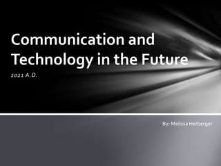 Communication and
Technology in the Future
2021 A.D.




                    By: Melissa Herberger
 