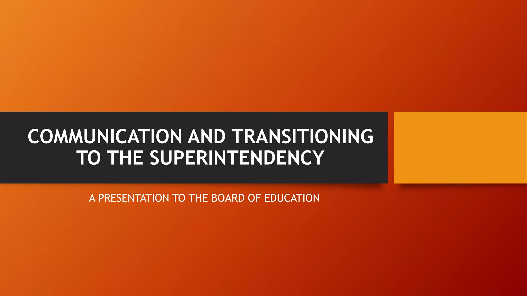 COMMUNICATION AND TRANSITIONING 
TO THE SUPERINTENDENCY 
A PRESENTATION TO THE BOARD OF EDUCATION 
 