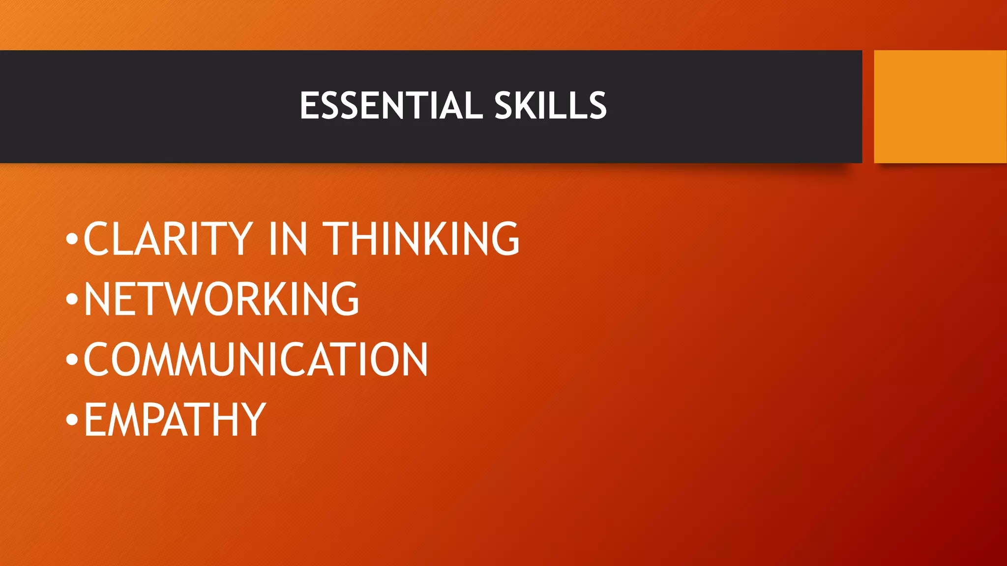 ESSENTIAL SKILLS 
•CLARITY IN THINKING 
•NETWORKING 
•COMMUNICATION 
•EMPATHY 
 