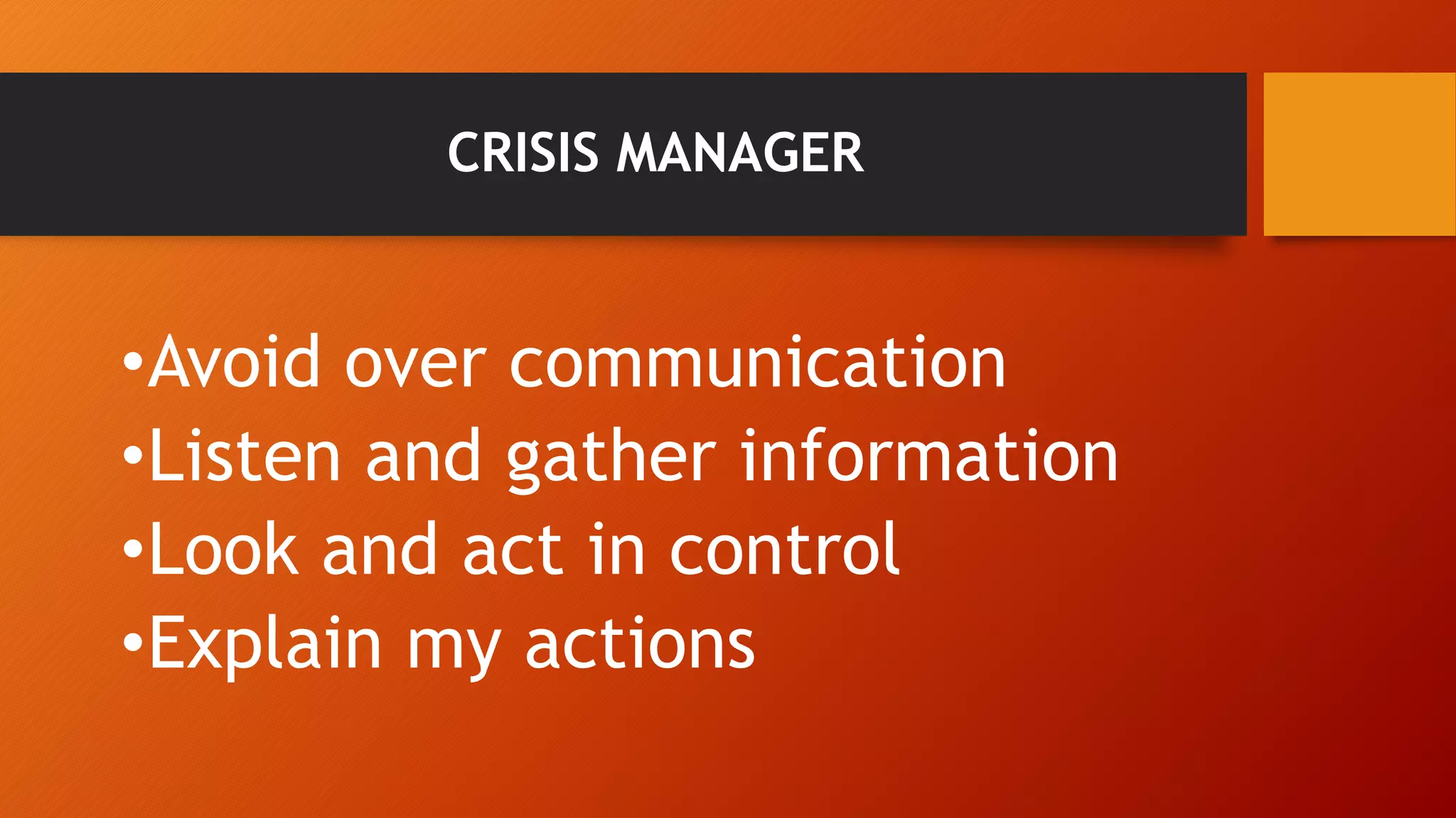 CRISIS MANAGER 
•Avoid over communication 
•Listen and gather information 
•Look and act in control 
•Explain my actions 
 