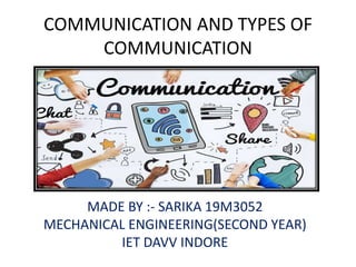 COMMUNICATION AND TYPES OF
COMMUNICATION
MADE BY :- SARIKA 19M3052
MECHANICAL ENGINEERING(SECOND YEAR)
IET DAVV INDORE
 