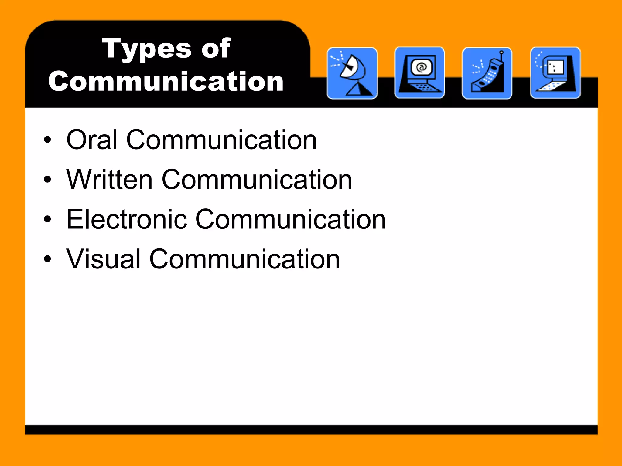Types of 
Communication 
• Oral Communication 
• Written Communication 
• Electronic Communication 
• Visual Communication 
 